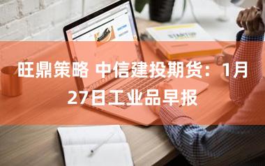旺鼎策略 中信建投期货：1月27日工业品早报
