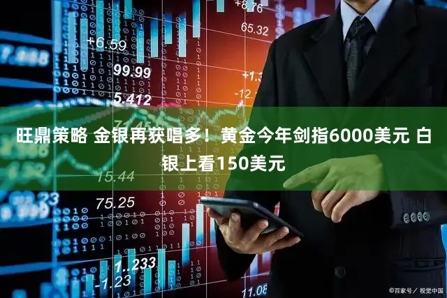旺鼎策略 金银再获唱多！黄金今年剑指6000美元 白银上看150美元