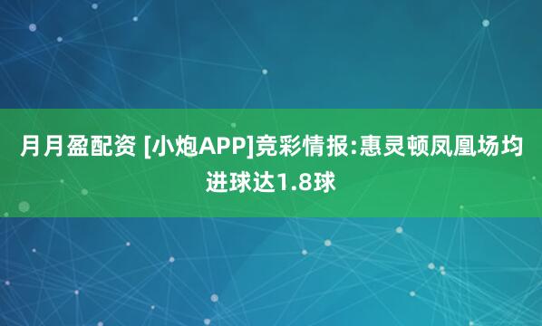 月月盈配资 [小炮APP]竞彩情报:惠灵顿凤凰场均进球达1.8球