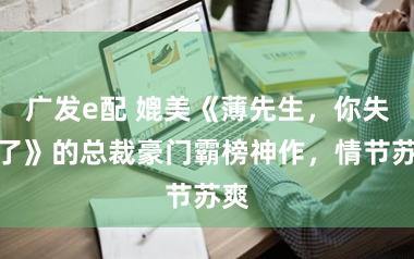 广发e配 媲美《薄先生，你失宠了》的总裁豪门霸榜神作，情节苏爽