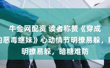 牛金网配资 读者称赞《穿成了男主的恶毒继妹》心动情节明撩易躲，暗糖难防