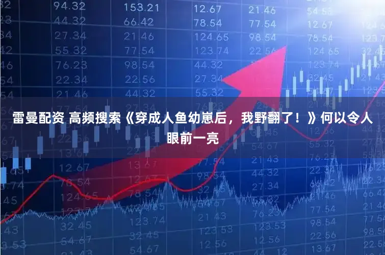 雷曼配资 高频搜索《穿成人鱼幼崽后，我野翻了！》何以令人眼前一亮