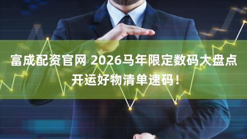 富成配资官网 2026马年限定数码大盘点 开运好物清单速码！