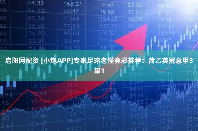 启阳网配资 [小炮APP]专家足球老怪竞彩推荐：荷乙英冠意甲3串1