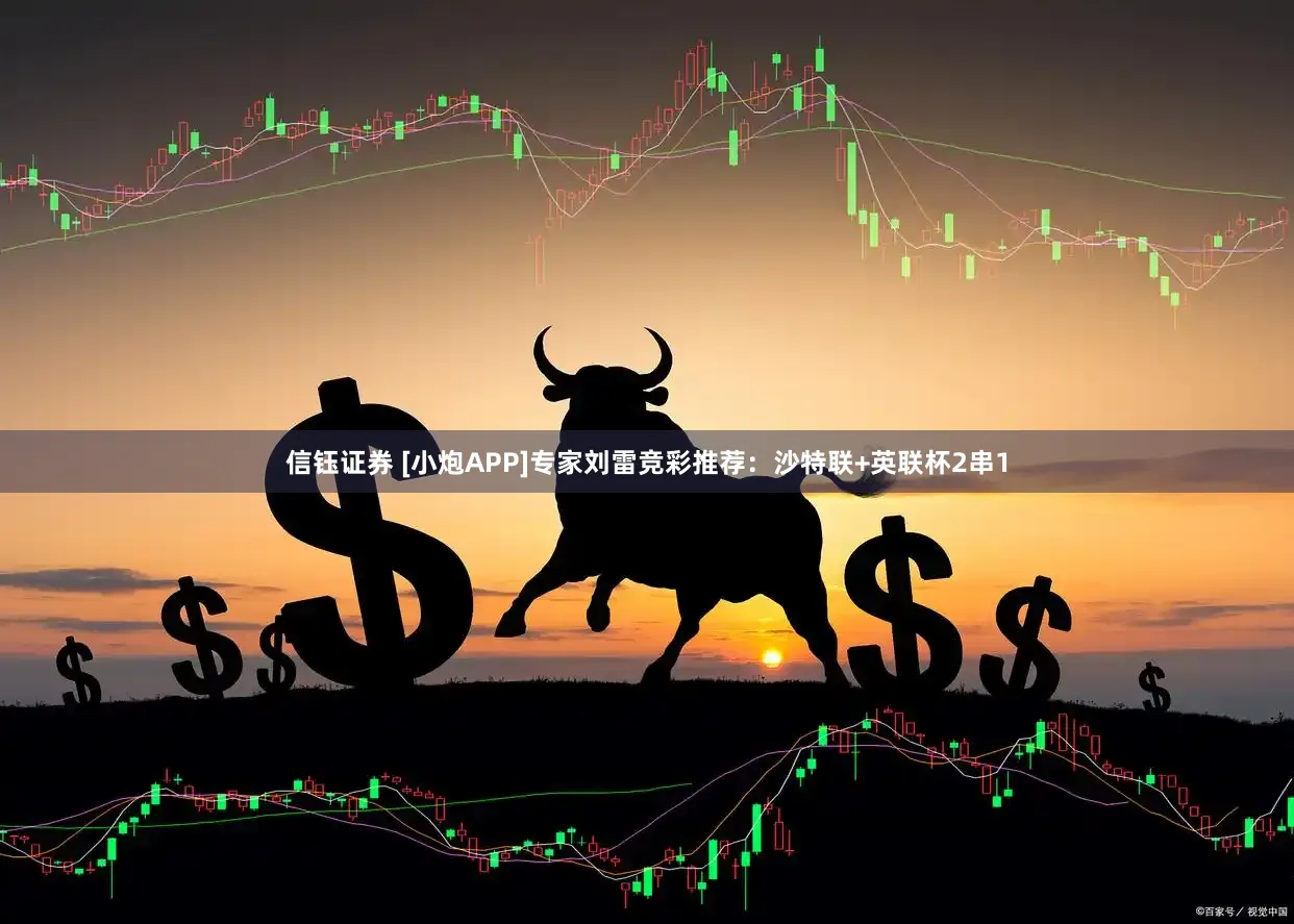 信钰证券 [小炮APP]专家刘雷竞彩推荐：沙特联+英联杯2串1