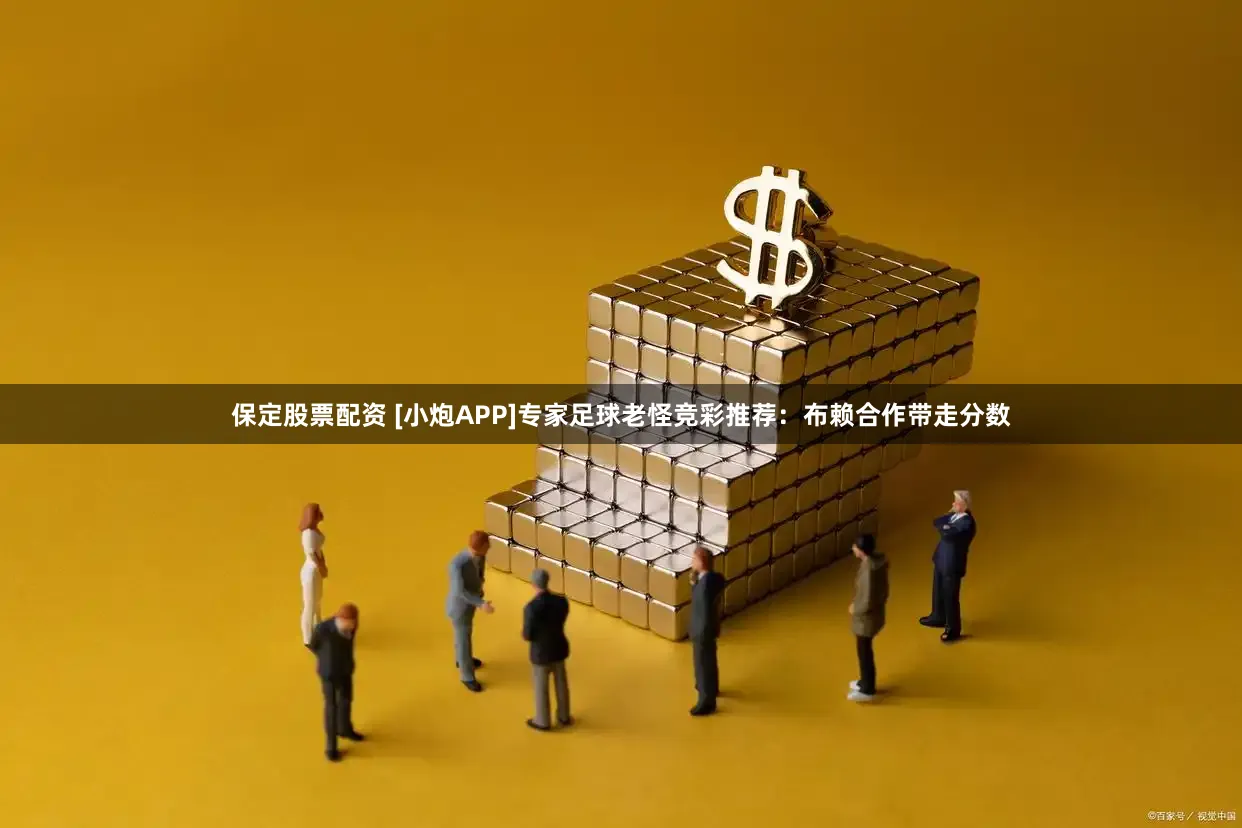 保定股票配资 [小炮APP]专家足球老怪竞彩推荐：布赖合作带走分数