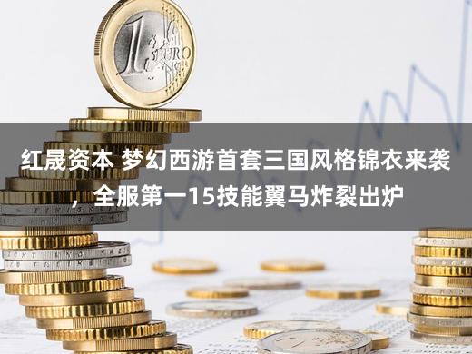 红晟资本 梦幻西游首套三国风格锦衣来袭，全服第一15技能翼马炸裂出炉