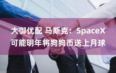 大御优配 马斯克：SpaceX可能明年将狗狗币送上月球