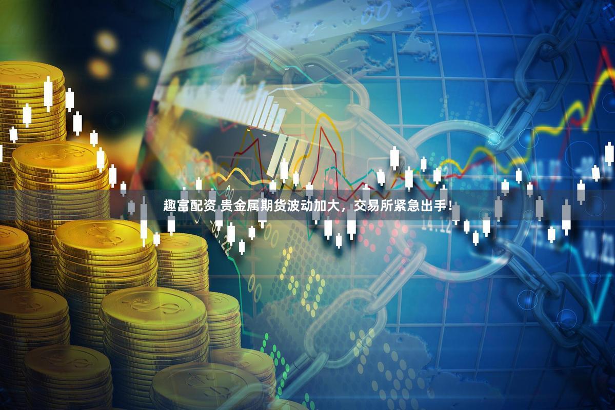 趣富配资 贵金属期货波动加大，交易所紧急出手！