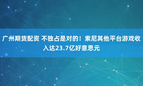 广州期货配资 不独占是对的！索尼其他平台游戏收入达23.7亿好意思元