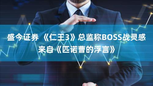 盛今证券 《仁王3》总监称BOSS战灵感来自《匹诺曹的浮言》