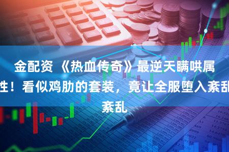 金配资 《热血传奇》最逆天瞒哄属性！看似鸡肋的套装，竟让全服堕入紊乱