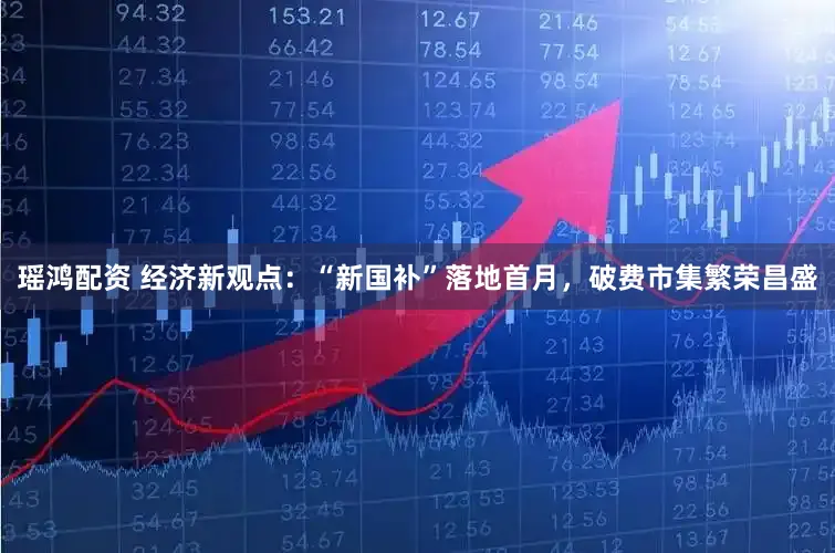 瑶鸿配资 经济新观点：“新国补”落地首月，破费市集繁荣昌盛