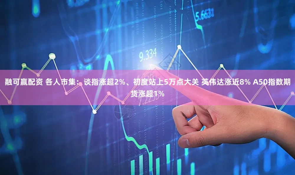 融可赢配资 各人市集：谈指涨超2%、初度站上5万点大关 英伟达涨近8% A50指数期货涨超1%