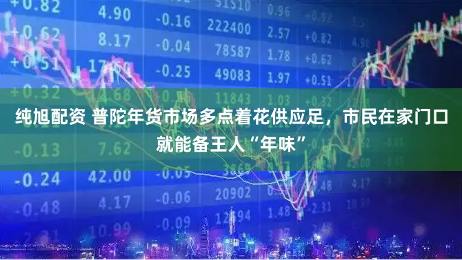 纯旭配资 普陀年货市场多点着花供应足，市民在家门口就能备王人“年味”