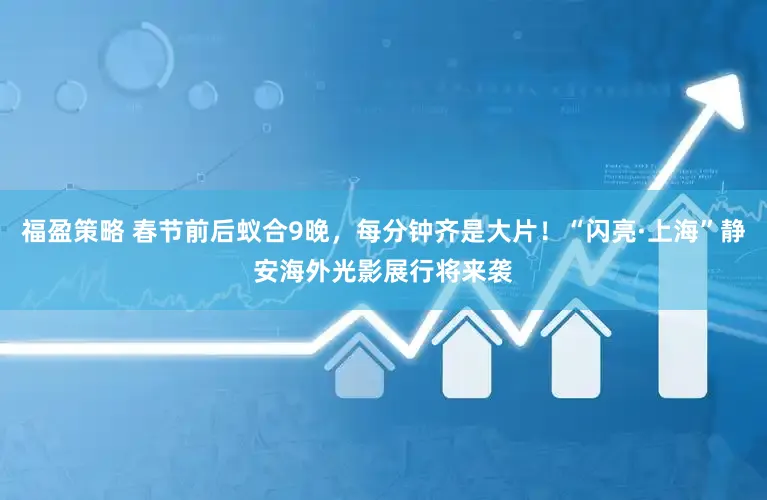 福盈策略 春节前后蚁合9晚，每分钟齐是大片！“闪亮·上海”静安海外光影展行将来袭
