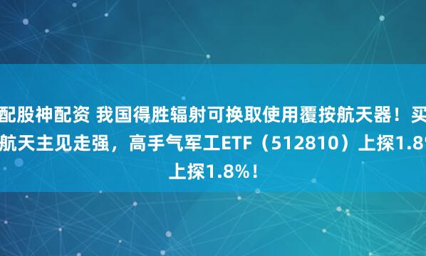 配股神配资 我国得胜辐射可换取使用覆按航天器！买卖航天主见走强，高手气军工ETF（512810）上探1.8%！