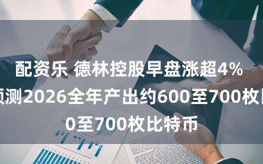 配资乐 德林控股早盘涨超4% 公司预测2026全年产出约600至700枚比特币