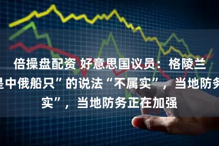 倍操盘配资 好意思国议员：格陵兰岛“到处是中俄船只”的说法“不属实”，当地防务正在加强