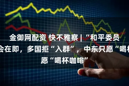 金御网配资 快不雅察 | “和平委员会”首会在即，多国拒“入群”，中东只愿“喝杯咖啡”