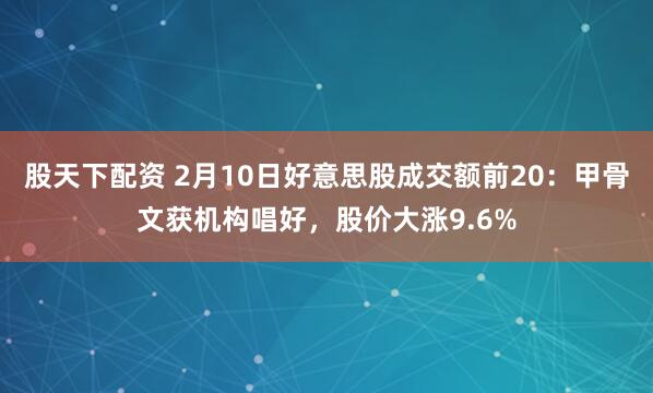 股天下配资 2月10日好意思股成交额前20：甲骨文获机构唱好，股价大涨9.6%