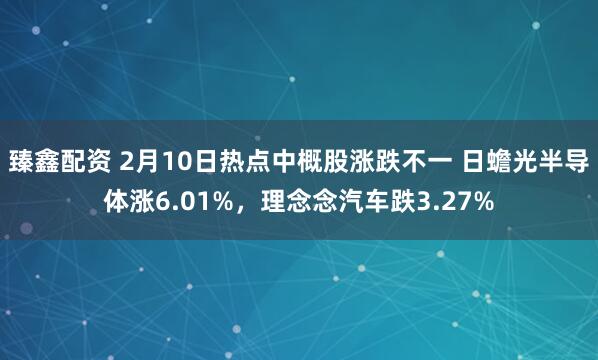 臻鑫配资 2月10日热点中概股涨跌不一 日蟾光半导体涨6.01%，理念念汽车跌3.27%