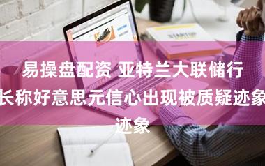 易操盘配资 亚特兰大联储行长称好意思元信心出现被质疑迹象