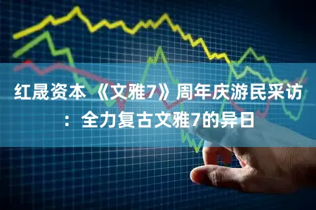 红晟资本 《文雅7》周年庆游民采访：全力复古文雅7的异日