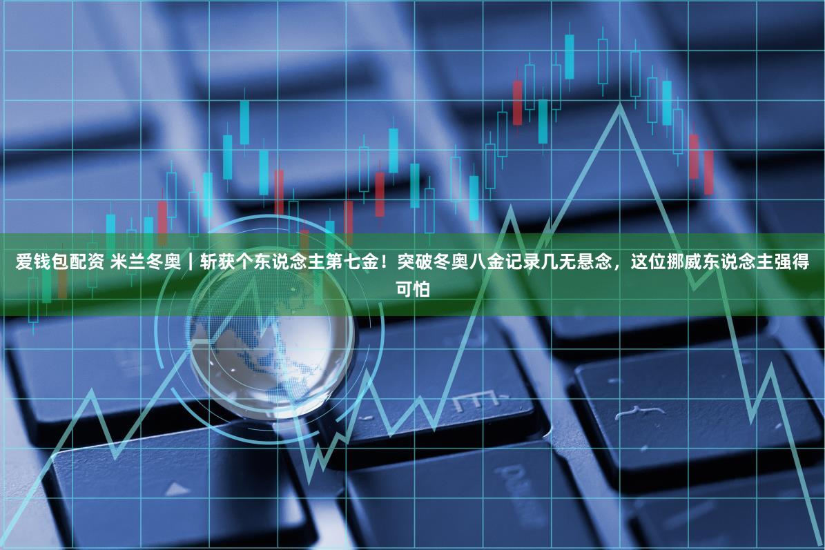 爱钱包配资 米兰冬奥｜斩获个东说念主第七金！突破冬奥八金记录几无悬念，这位挪威东说念主强得可怕