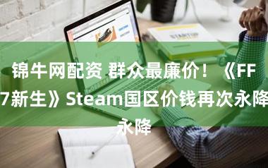 锦牛网配资 群众最廉价！《FF7新生》Steam国区价钱再次永降