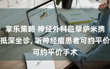 掌乐策略 神经外科巨擘萨米携团队抵深坐诊, 听神经瘤患者可约平价手术