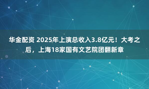 华金配资 2025年上演总收入3.8亿元！大考之后，上海18家国有文艺院团翻新章