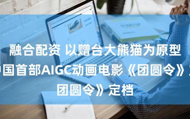 融合配资 以赠台大熊猫为原型，中国首部AIGC动画电影《团圆令》定档