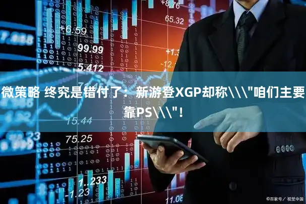微策略 终究是错付了：新游登XGP却称\＂咱们主要靠PS\＂！