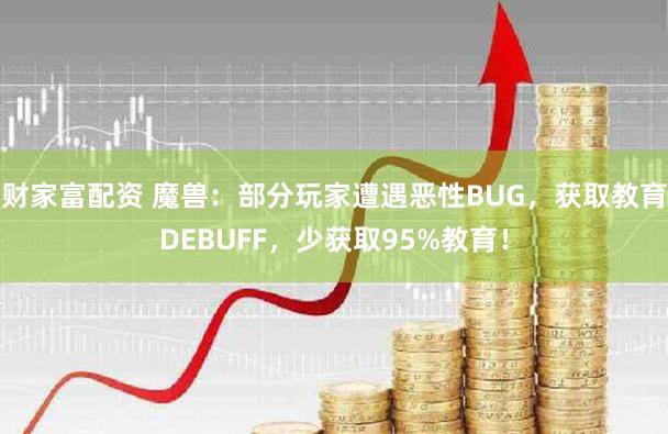 财家富配资 魔兽：部分玩家遭遇恶性BUG，获取教育DEBUFF，少获取95%教育！