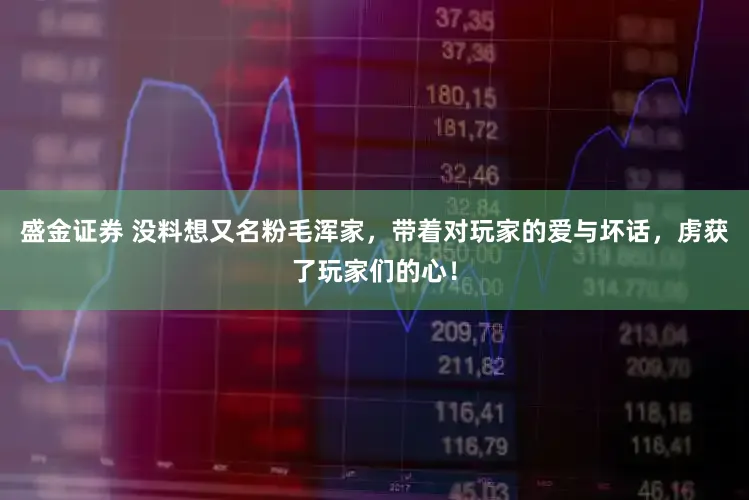 盛金证券 没料想又名粉毛浑家，带着对玩家的爱与坏话，虏获了玩家们的心！