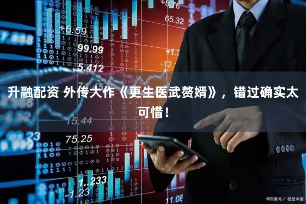 升融配资 外传大作《更生医武赘婿》，错过确实太可惜！