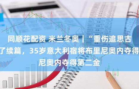 同顺花配资 米兰冬奥｜“重伤追思古迹”有了续篇，35岁意大利宿将布里尼奥内夺得第二金