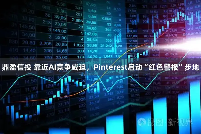 鼎盈信投 靠近AI竞争威迫,Pinterest启动“红色警报”步地