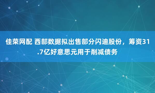 佳荣网配 西部数据拟出售部分闪迪股份，筹资31.7亿好意思元用于削减债务
