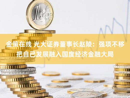 金策在线 光大证券董事长赵陵：强项不移把自己发展融入国度经济金融大局