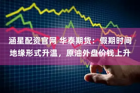 涵星配资官网 华泰期货：假期时间地缘形式升温，原油外盘价钱上升