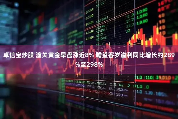 卓信宝炒股 潼关黄金早盘涨近8% 瞻望客岁溢利同比增长约289%至298%
