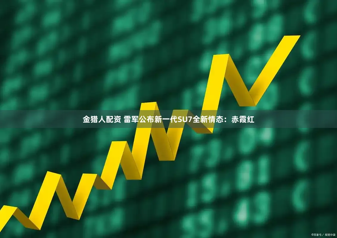 金猎人配资 雷军公布新一代SU7全新情态：赤霞红