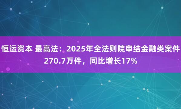 恒运资本 最高法：2025年全法则院审结金融类案件270.7万件，同比增长17%