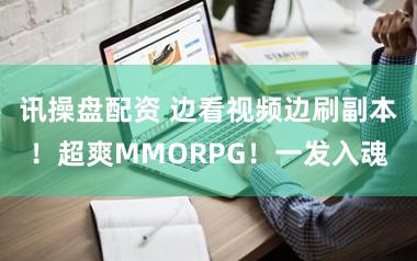 讯操盘配资 边看视频边刷副本！超爽MMORPG！一发入魂
