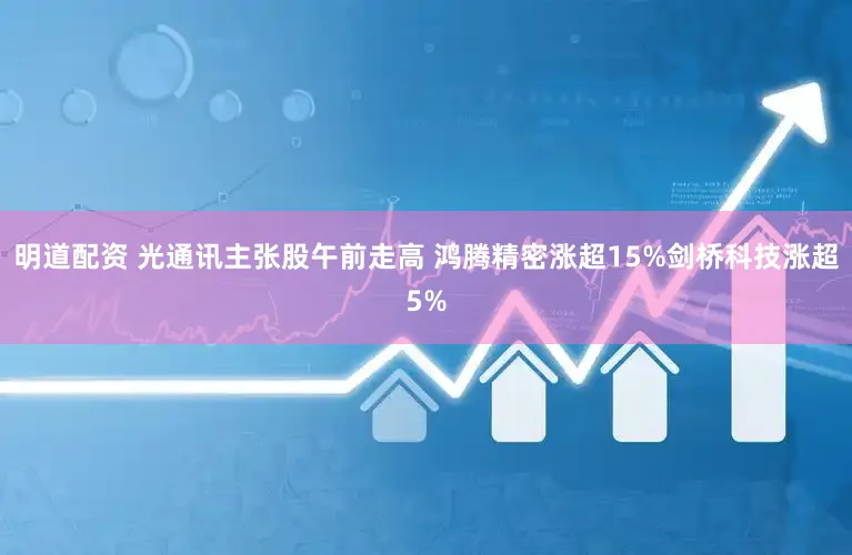 明道配资 光通讯主张股午前走高 鸿腾精密涨超15%剑桥科技涨超5%