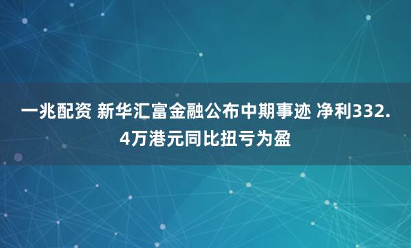 一兆配资 新华汇富金融公布中期事迹 净利332.4万港元同比扭亏为盈