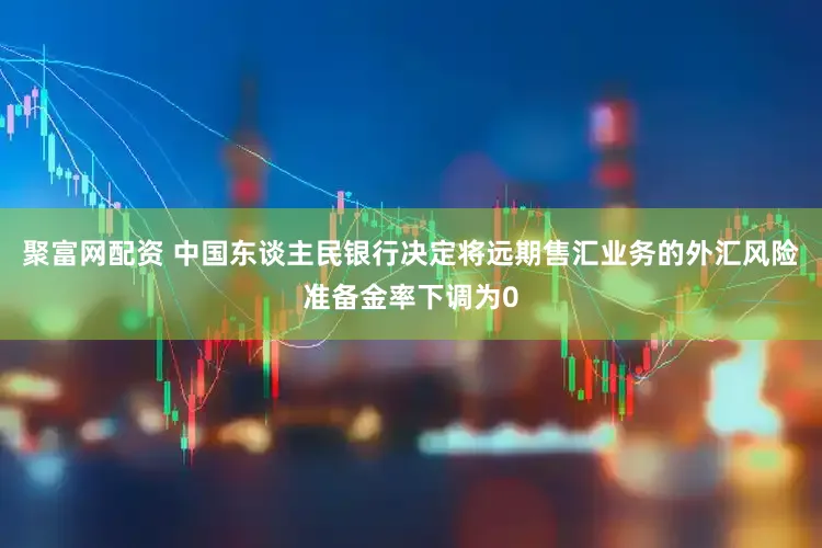 聚富网配资 中国东谈主民银行决定将远期售汇业务的外汇风险准备金率下调为0