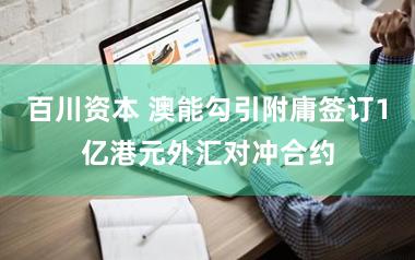 百川资本 澳能勾引附庸签订1亿港元外汇对冲合约